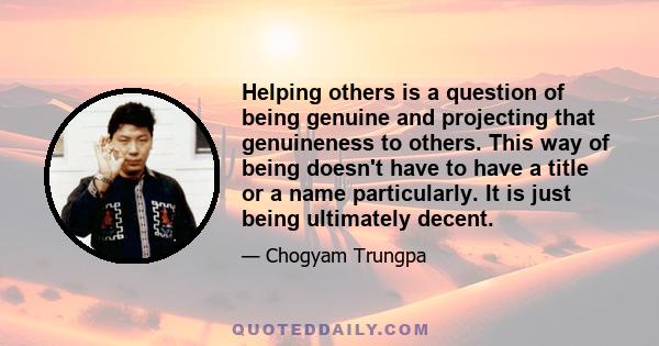 Helping others is a question of being genuine and projecting that genuineness to others. This way of being doesn't have to have a title or a name particularly. It is just being ultimately decent.