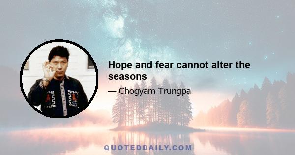 Hope and fear cannot alter the seasons