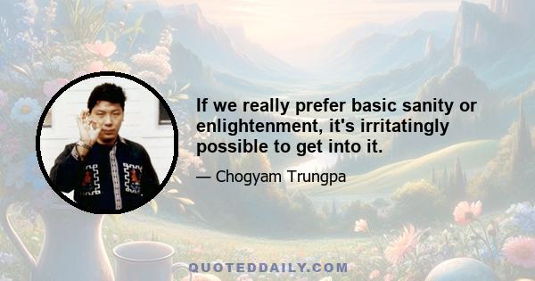 If we really prefer basic sanity or enlightenment, it's irritatingly possible to get into it.