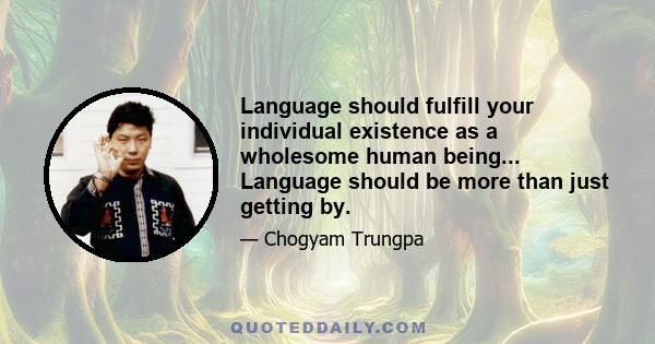 Language should fulfill your individual existence as a wholesome human being... Language should be more than just getting by.