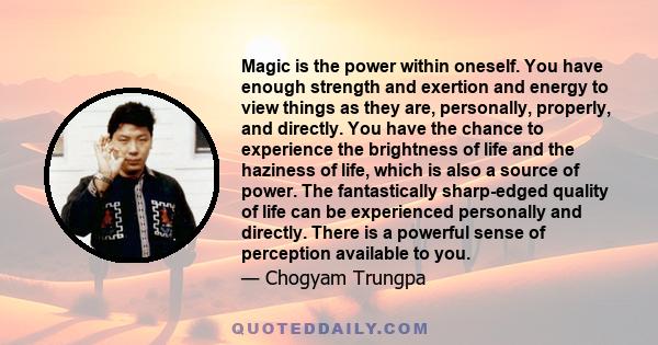 Magic is the power within oneself. You have enough strength and exertion and energy to view things as they are, personally, properly, and directly. You have the chance to experience the brightness of life and the