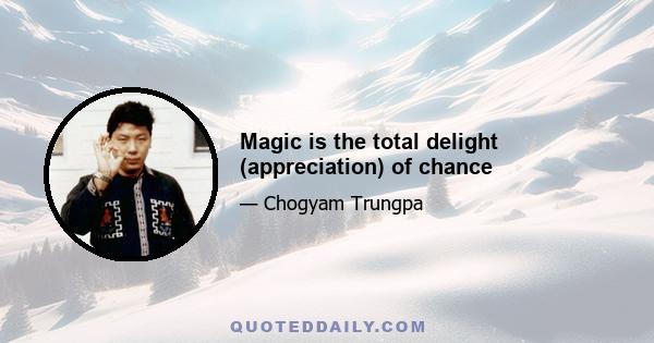 Magic is the total delight (appreciation) of chance