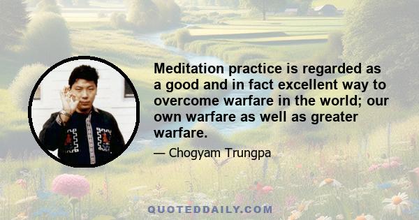 Meditation practice is regarded as a good and in fact excellent way to overcome warfare in the world; our own warfare as well as greater warfare.