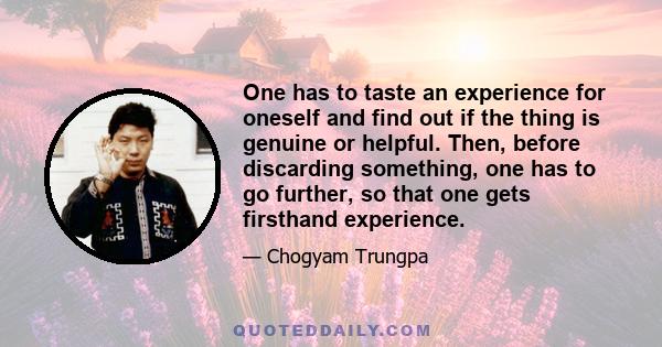 One has to taste an experience for oneself and find out if the thing is genuine or helpful. Then, before discarding something, one has to go further, so that one gets firsthand experience.