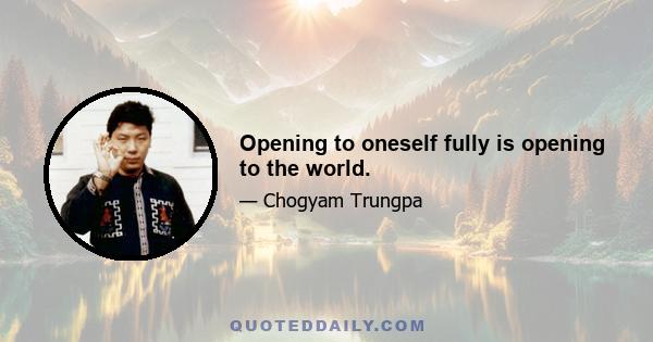 Opening to oneself fully is opening to the world.