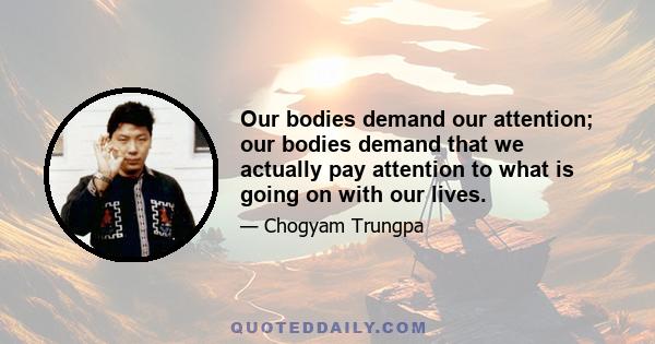 Our bodies demand our attention; our bodies demand that we actually pay attention to what is going on with our lives.