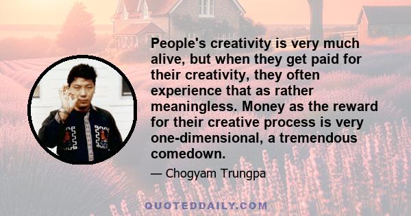 People's creativity is very much alive, but when they get paid for their creativity, they often experience that as rather meaningless. Money as the reward for their creative process is very one-dimensional, a tremendous 