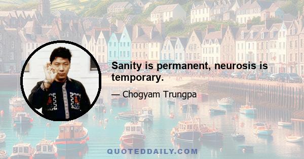 Sanity is permanent, neurosis is temporary.