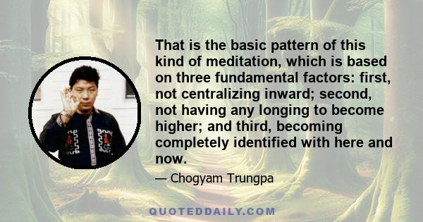 That is the basic pattern of this kind of meditation, which is based on three fundamental factors: first, not centralizing inward; second, not having any longing to become higher; and third, becoming completely