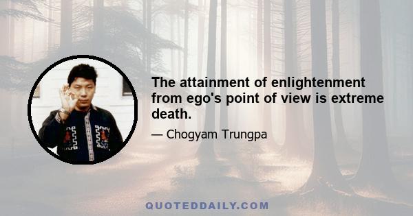 The attainment of enlightenment from ego's point of view is extreme death.