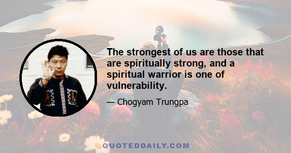 The strongest of us are those that are spiritually strong, and a spiritual warrior is one of vulnerability.