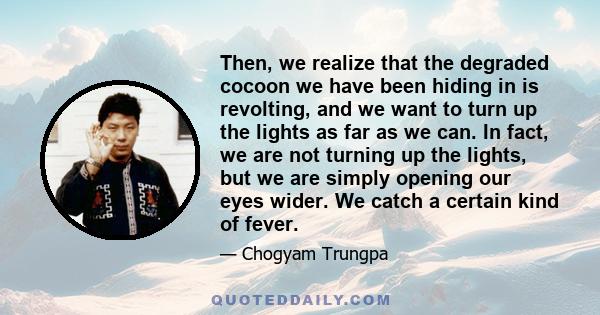 Then, we realize that the degraded cocoon we have been hiding in is revolting, and we want to turn up the lights as far as we can. In fact, we are not turning up the lights, but we are simply opening our eyes wider. We