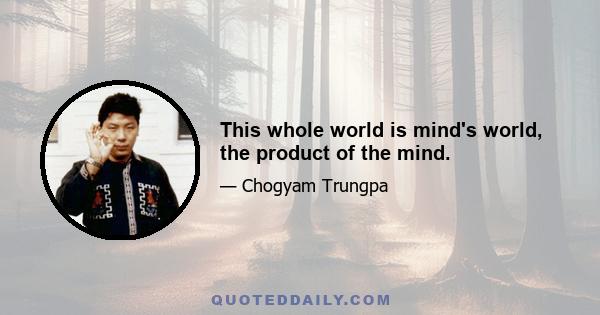 This whole world is mind's world, the product of the mind.