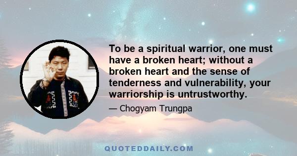 To be a spiritual warrior, one must have a broken heart; without a broken heart and the sense of tenderness and vulnerability, your warriorship is untrustworthy.