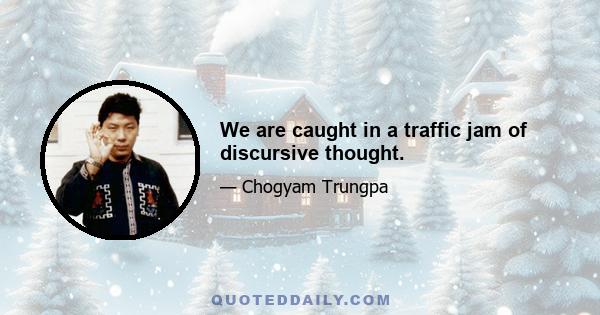 We are caught in a traffic jam of discursive thought.