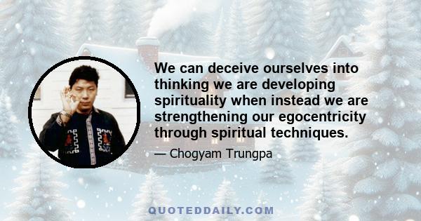 We can deceive ourselves into thinking we are developing spirituality when instead we are strengthening our egocentricity through spiritual techniques.