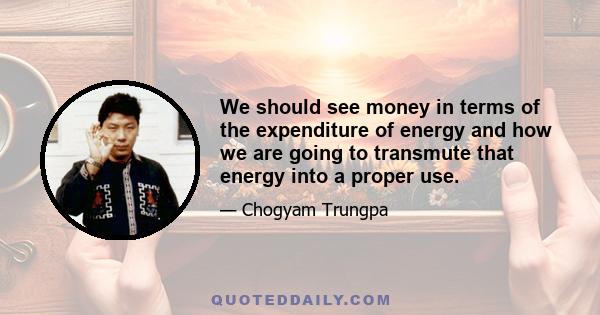 We should see money in terms of the expenditure of energy and how we are going to transmute that energy into a proper use.