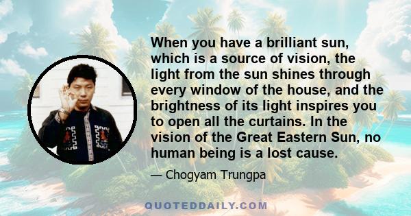 When you have a brilliant sun, which is a source of vision, the light from the sun shines through every window of the house, and the brightness of its light inspires you to open all the curtains. In the vision of the