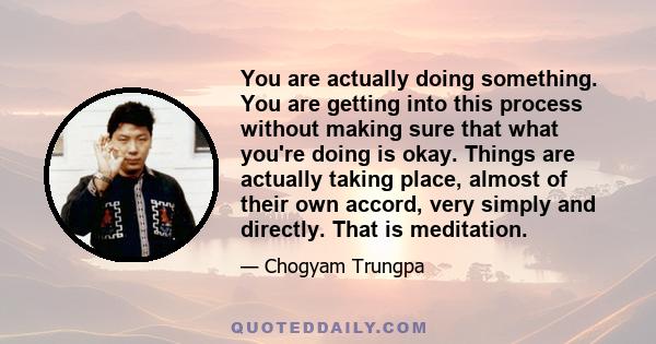 You are actually doing something. You are getting into this process without making sure that what you're doing is okay. Things are actually taking place, almost of their own accord, very simply and directly. That is