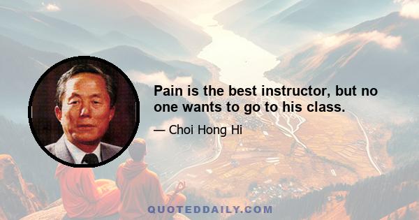 Pain is the best instructor, but no one wants to go to his class.