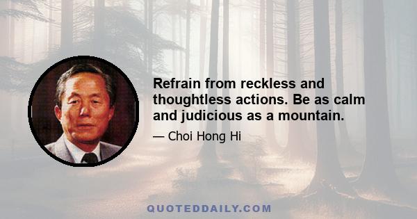 Refrain from reckless and thoughtless actions. Be as calm and judicious as a mountain.