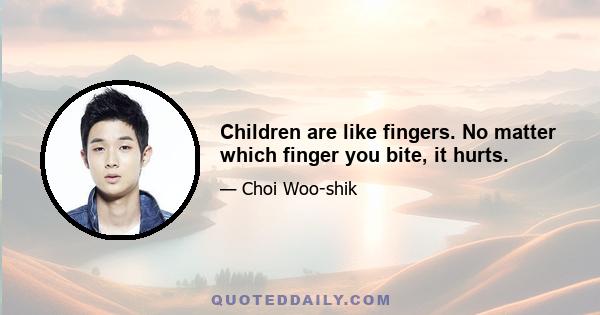 Children are like fingers. No matter which finger you bite, it hurts.