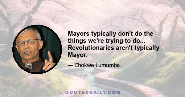 Mayors typically don't do the things we're trying to do... Revolutionaries aren't typically Mayor.