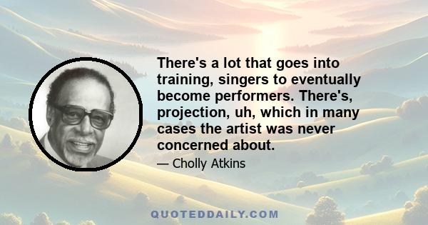 There's a lot that goes into training, singers to eventually become performers. There's, projection, uh, which in many cases the artist was never concerned about.