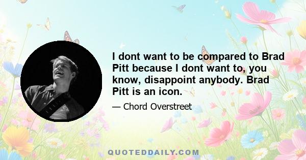 I dont want to be compared to Brad Pitt because I dont want to, you know, disappoint anybody. Brad Pitt is an icon.