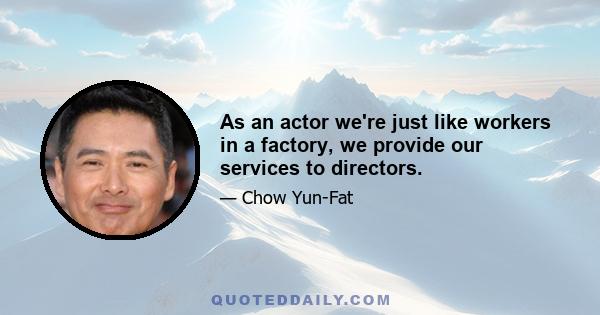 As an actor we're just like workers in a factory, we provide our services to directors.