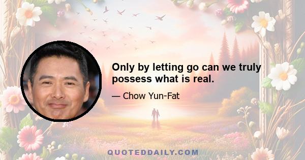 Only by letting go can we truly possess what is real.