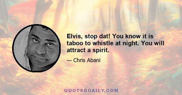 Elvis, stop dat! You know it is taboo to whistle at night. You will attract a spirit.