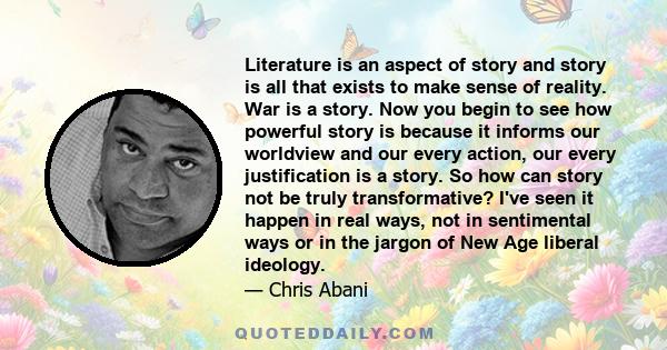 Literature is an aspect of story and story is all that exists to make sense of reality. War is a story. Now you begin to see how powerful story is because it informs our worldview and our every action, our every