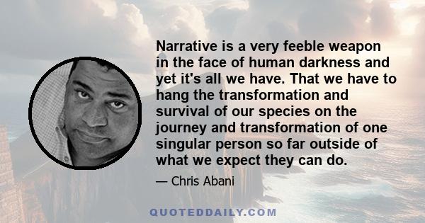 Narrative is a very feeble weapon in the face of human darkness and yet it's all we have. That we have to hang the transformation and survival of our species on the journey and transformation of one singular person so