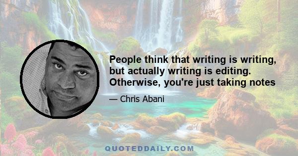 People think that writing is writing, but actually writing is editing. Otherwise, you're just taking notes