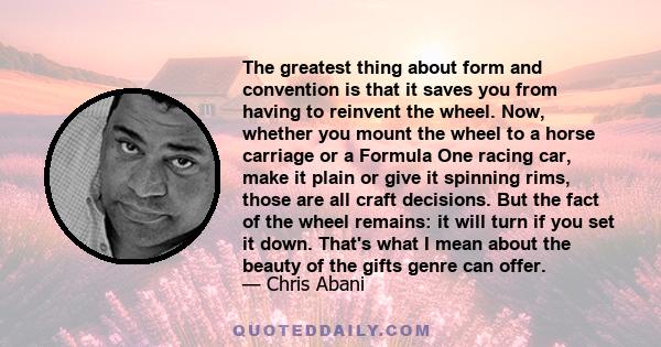 The greatest thing about form and convention is that it saves you from having to reinvent the wheel. Now, whether you mount the wheel to a horse carriage or a Formula One racing car, make it plain or give it spinning