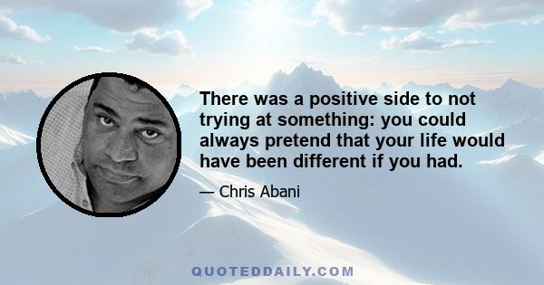 There was a positive side to not trying at something: you could always pretend that your life would have been different if you had.