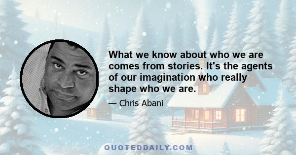 What we know about who we are comes from stories. It's the agents of our imagination who really shape who we are.