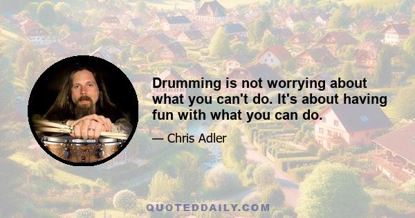 Drumming is not worrying about what you can't do. It's about having fun with what you can do.