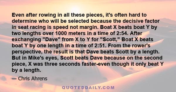 Even after rowing in all these pieces, it's often hard to determine who will be selected because the decisive factor in seat racing is speed not margin. Boat X beats boat Y by two lengths over 1000 meters in a time of