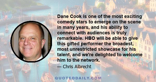 Dane Cook is one of the most exciting comedy stars to emerge on the scene in many years, and his ability to connect with audiences is truly remarkable. HBO will be able to give this gifted performer the broadest, most