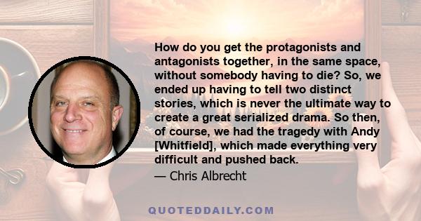 How do you get the protagonists and antagonists together, in the same space, without somebody having to die? So, we ended up having to tell two distinct stories, which is never the ultimate way to create a great