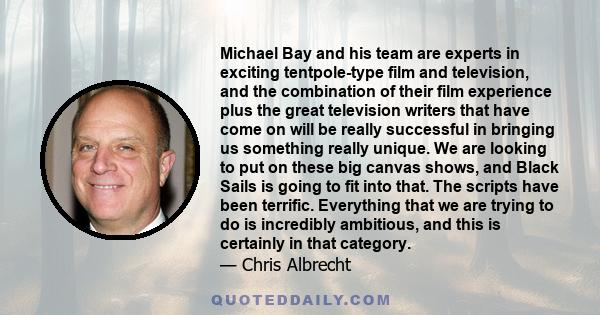 Michael Bay and his team are experts in exciting tentpole-type film and television, and the combination of their film experience plus the great television writers that have come on will be really successful in bringing