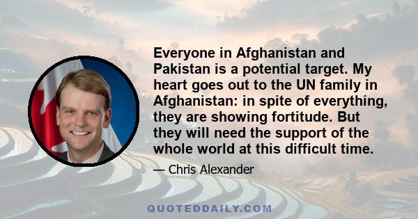 Everyone in Afghanistan and Pakistan is a potential target. My heart goes out to the UN family in Afghanistan: in spite of everything, they are showing fortitude. But they will need the support of the whole world at