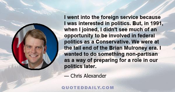 I went into the foreign service because I was interested in politics. But, in 1991, when I joined, I didn't see much of an opportunity to be involved in federal politics as a Conservative. We were at the tail end of the 