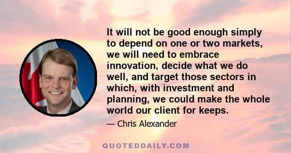 It will not be good enough simply to depend on one or two markets, we will need to embrace innovation, decide what we do well, and target those sectors in which, with investment and planning, we could make the whole