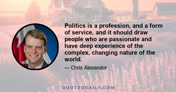 Politics is a profession, and a form of service, and it should draw people who are passionate and have deep experience of the complex, changing nature of the world.