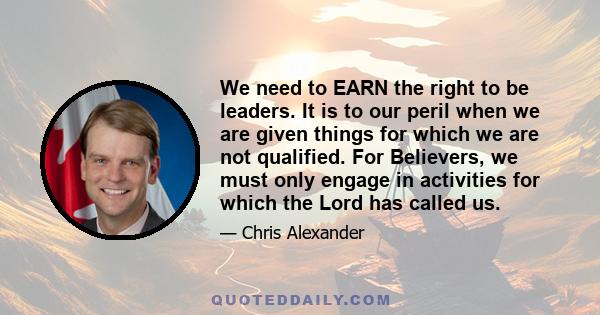 We need to EARN the right to be leaders. It is to our peril when we are given things for which we are not qualified. For Believers, we must only engage in activities for which the Lord has called us.