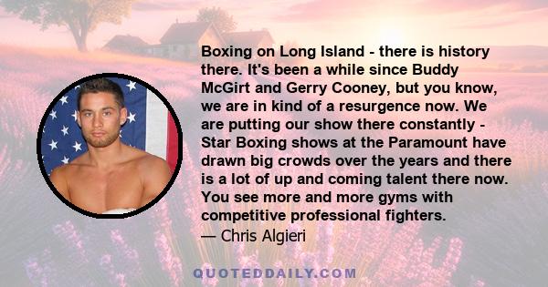 Boxing on Long Island - there is history there. It's been a while since Buddy McGirt and Gerry Cooney, but you know, we are in kind of a resurgence now. We are putting our show there constantly - Star Boxing shows at