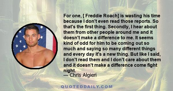 For one, [ Freddie Roach] is wasting his time because I don't even read those reports. So that's the first thing. Secondly, I hear about them from other people around me and it doesn't make a difference to me. It seems